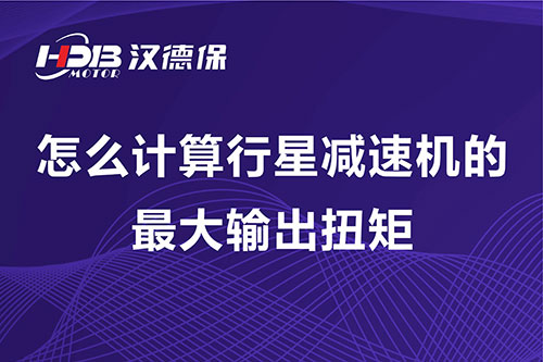 怎么計算行星減速機(jī)的最大輸出扭矩